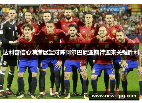 达利奇信心满满展望对阵阿尔巴尼亚期待迎来关键胜利 达利奇信心满满展望对阵阿尔巴尼亚期待迎来关键胜利