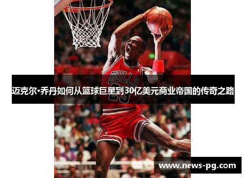 迈克尔·乔丹如何从篮球巨星到30亿美元商业帝国的传奇之路