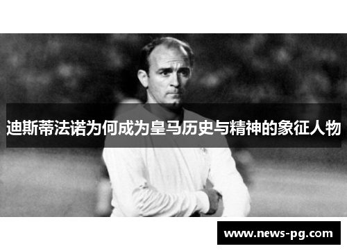 迪斯蒂法诺为何成为皇马历史与精神的象征人物
