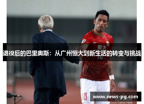 退役后的巴里奥斯：从广州恒大到新生活的转变与挑战