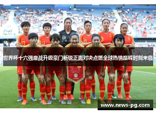 世界杯十六强鏖战升级豪门新锐正面对决点燃全球热情巅峰时刻来临