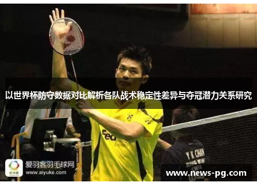 以世界杯防守数据对比解析各队战术稳定性差异与夺冠潜力关系研究
