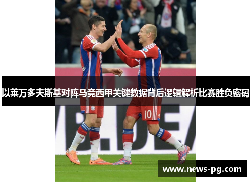 以莱万多夫斯基对阵马竞西甲关键数据背后逻辑解析比赛胜负密码