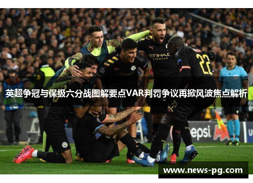 英超争冠与保级六分战图解要点VAR判罚争议再掀风波焦点解析