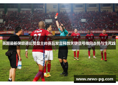 英超最新保级德比复盘主帅赛后发言释放关键信号指向走势与生死线