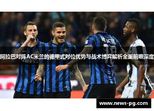 阿拉巴对阵AC米兰的德甲式对位优势与战术博弈解析全面前瞻深度