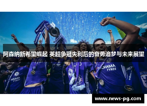 阿森纳新希望崛起 英超争冠失利后的奋勇追梦与未来展望 阿森纳新希望崛起 英超争冠失利后的奋勇追梦与未来展望
