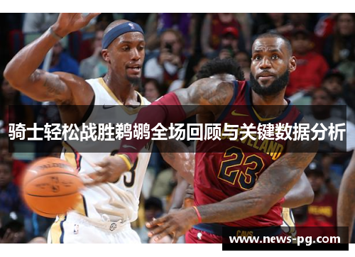 骑士轻松战胜鹈鹕全场回顾与关键数据分析 骑士轻松战胜鹈鹕全场回顾与关键数据分析