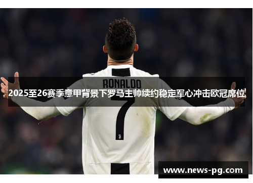 2025至26赛季意甲背景下罗马主帅续约稳定军心冲击欧冠席位