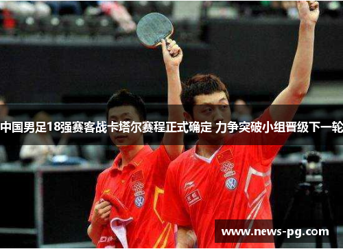 中国男足18强赛客战卡塔尔赛程正式确定 力争突破小组晋级下一轮