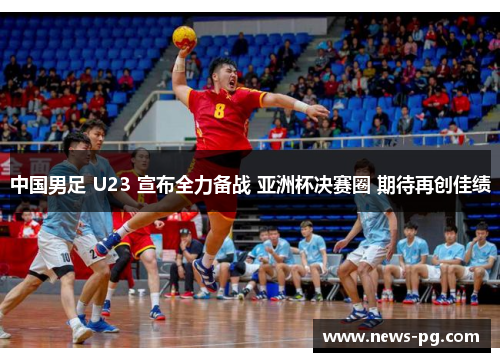 中国男足 U23 宣布全力备战 亚洲杯决赛圈 期待再创佳绩