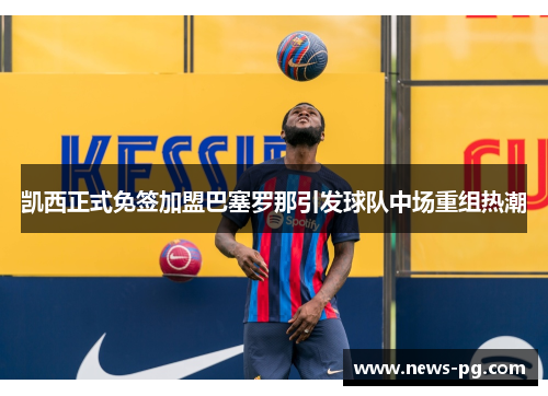 凯西正式免签加盟巴塞罗那引发球队中场重组热潮 凯西正式免签加盟巴塞罗那引发球队中场重组热潮