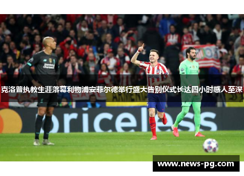 克洛普执教生涯落幕利物浦安菲尔德举行盛大告别仪式长达四小时感人至深 克洛普执教生涯落幕利物浦安菲尔德举行盛大告别仪式长达四小时感人至深