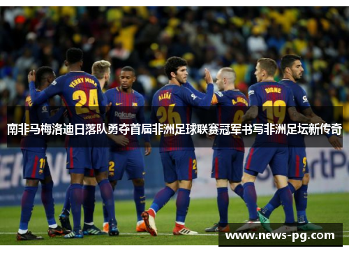 南非马梅洛迪日落队勇夺首届非洲足球联赛冠军书写非洲足坛新传奇