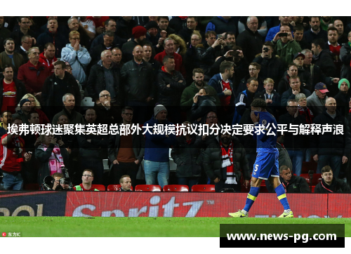 埃弗顿球迷聚集英超总部外大规模抗议扣分决定要求公平与解释声浪 埃弗顿球迷聚集英超总部外大规模抗议扣分决定要求公平与解释声浪