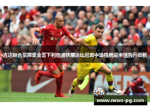 吉达联合豪掷重金签下利物浦铁腰法比尼奥中场格局迎来强势升级新 吉达联合豪掷重金签下利物浦铁腰法比尼奥中场格局迎来强势升级新