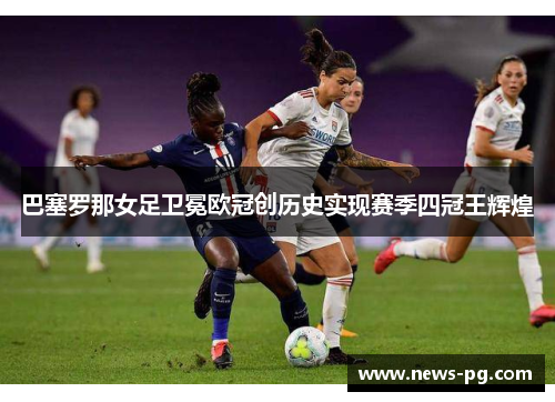 巴塞罗那女足卫冕欧冠创历史实现赛季四冠王辉煌 巴塞罗那女足卫冕欧冠创历史实现赛季四冠王辉煌