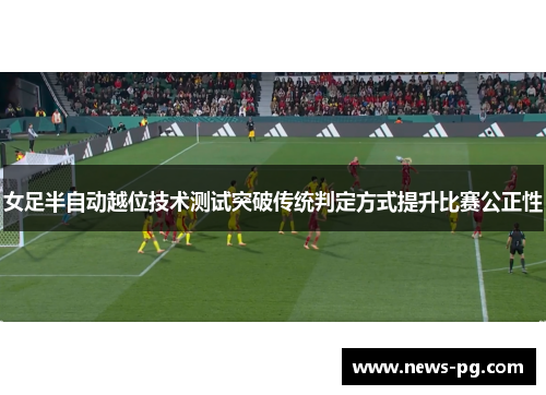 女足半自动越位技术测试突破传统判定方式提升比赛公正性 女足半自动越位技术测试突破传统判定方式提升比赛公正性