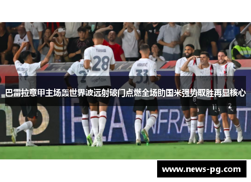 巴雷拉意甲主场轰世界波远射破门点燃全场助国米强势取胜再显核心 巴雷拉意甲主场轰世界波远射破门点燃全场助国米强势取胜再显核心