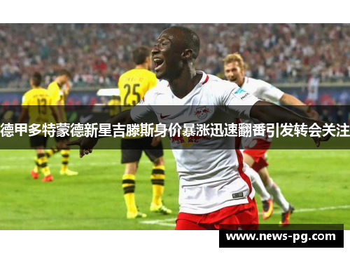 德甲多特蒙德新星吉滕斯身价暴涨迅速翻番引发转会关注