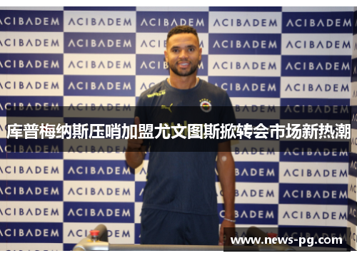 库普梅纳斯压哨加盟尤文图斯掀转会市场新热潮 库普梅纳斯压哨加盟尤文图斯掀转会市场新热潮