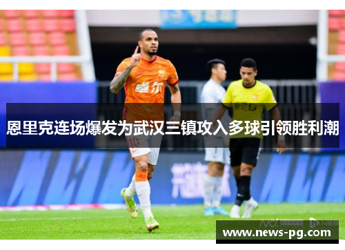 恩里克连场爆发为武汉三镇攻入多球引领胜利潮 恩里克连场爆发为武汉三镇攻入多球引领胜利潮