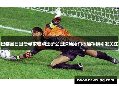 巴黎圣日耳曼寻求收购王子公园球场所有权遭拒绝引发关注 巴黎圣日耳曼寻求收购王子公园球场所有权遭拒绝引发关注
