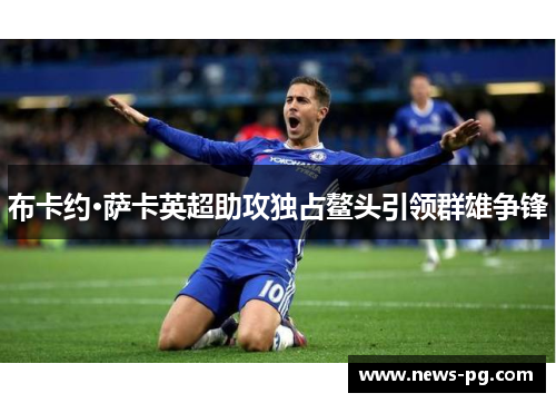 布卡约·萨卡英超助攻独占鳌头引领群雄争锋 布卡约·萨卡英超助攻独占鳌头引领群雄争锋