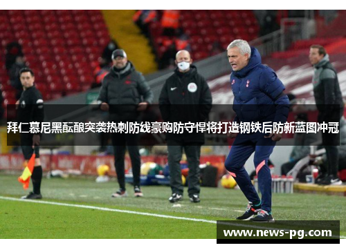 拜仁慕尼黑酝酿突袭热刺防线豪购防守悍将打造钢铁后防新蓝图冲冠 拜仁慕尼黑酝酿突袭热刺防线豪购防守悍将打造钢铁后防新蓝图冲冠