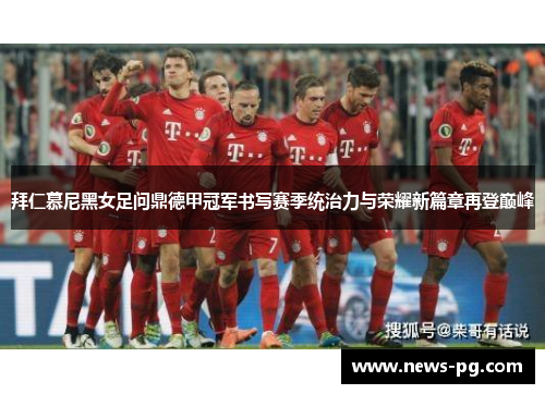 拜仁慕尼黑女足问鼎德甲冠军书写赛季统治力与荣耀新篇章再登巅峰 拜仁慕尼黑女足问鼎德甲冠军书写赛季统治力与荣耀新篇章再登巅峰