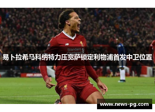 易卜拉希马科纳特力压宽萨锁定利物浦首发中卫位置