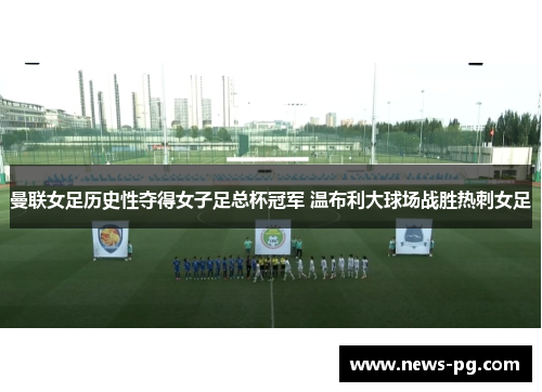 曼联女足历史性夺得女子足总杯冠军 温布利大球场战胜热刺女足 曼联女足历史性夺得女子足总杯冠军 温布利大球场战胜热刺女足