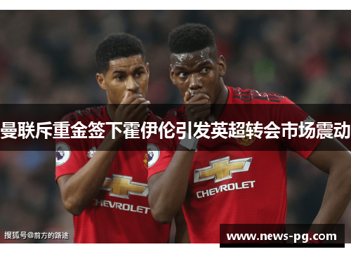 曼联斥重金签下霍伊伦引发英超转会市场震动 曼联斥重金签下霍伊伦引发英超转会市场震动