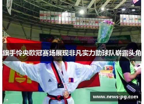 旗手怜央欧冠赛场展现非凡实力助球队崭露头角 旗手怜央欧冠赛场展现非凡实力助球队崭露头角