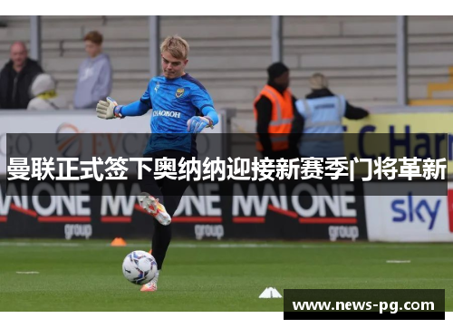 曼联正式签下奥纳纳迎接新赛季门将革新