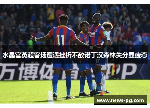 水晶宫英超客场遭遇挫折不敌诺丁汉森林失分显疲态