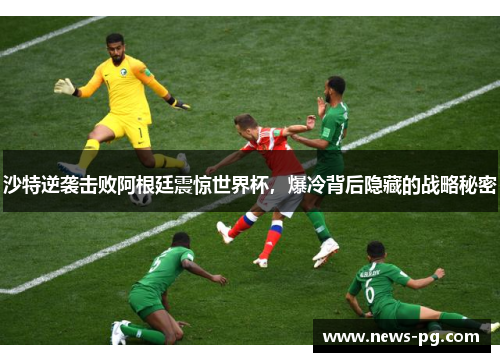 沙特逆袭击败阿根廷震惊世界杯，爆冷背后隐藏的战略秘密