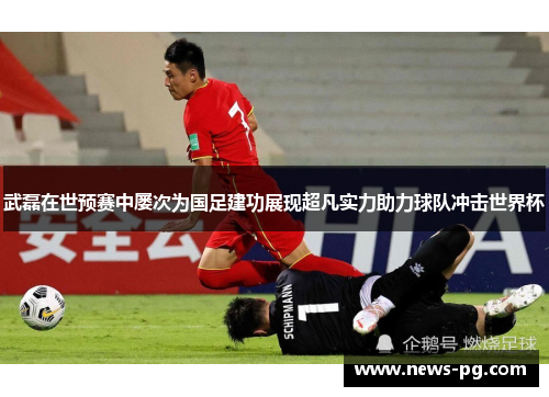 武磊在世预赛中屡次为国足建功展现超凡实力助力球队冲击世界杯