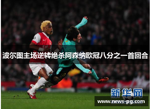 波尔图主场逆转绝杀阿森纳欧冠八分之一首回合