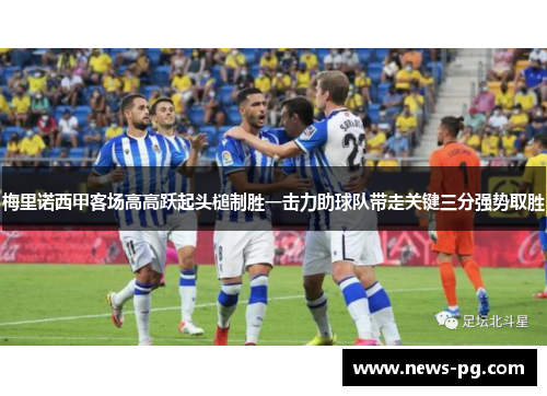 梅里诺西甲客场高高跃起头槌制胜一击力助球队带走关键三分强势取胜