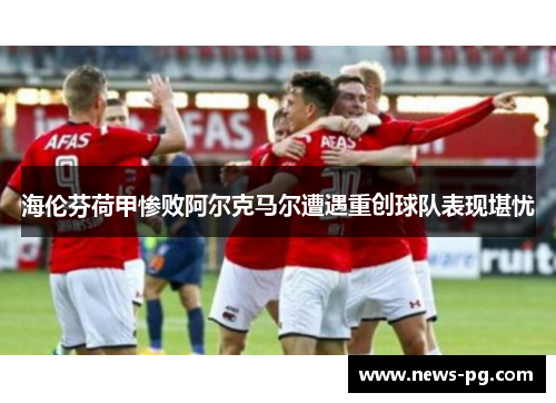 海伦芬荷甲惨败阿尔克马尔遭遇重创球队表现堪忧