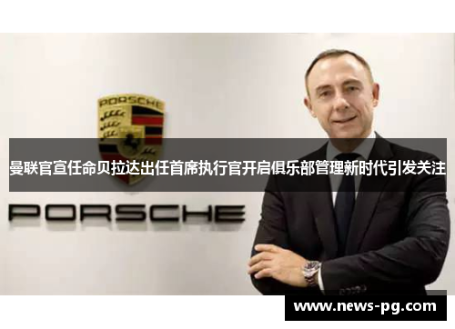 曼联官宣任命贝拉达出任首席执行官开启俱乐部管理新时代引发关注