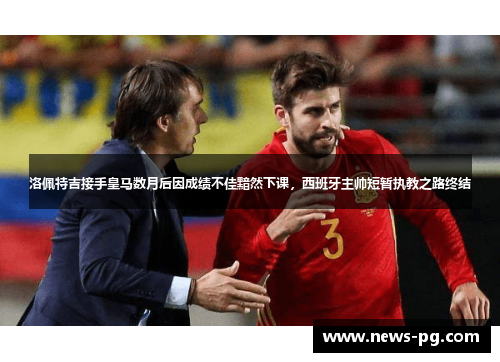 洛佩特吉接手皇马数月后因成绩不佳黯然下课，西班牙主帅短暂执教之路终结