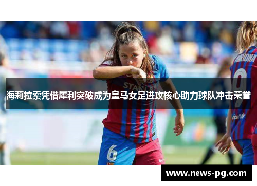 海莉拉索凭借犀利突破成为皇马女足进攻核心助力球队冲击荣誉