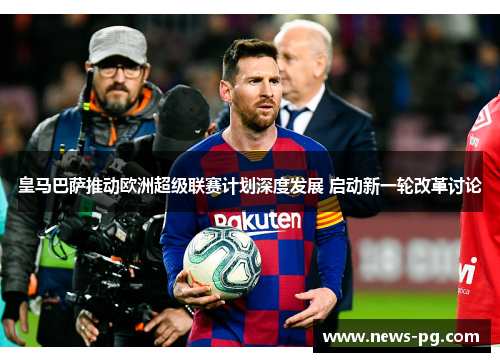 皇马巴萨推动欧洲超级联赛计划深度发展 启动新一轮改革讨论