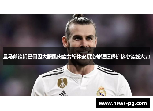 皇马前锋姆巴佩因大腿肌肉疲劳轮休安切洛蒂谨慎保护核心锋线火力