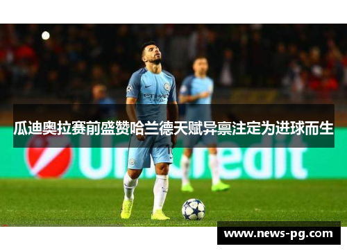 瓜迪奥拉赛前盛赞哈兰德天赋异禀注定为进球而生