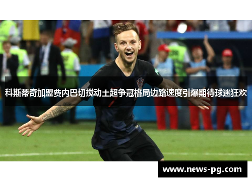 科斯蒂奇加盟费内巴切搅动土超争冠格局边路速度引爆期待球迷狂欢