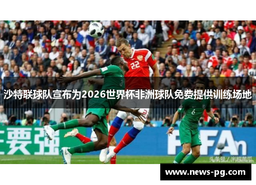 沙特联球队宣布为2026世界杯非洲球队免费提供训练场地