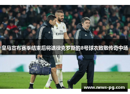 皇马宣布赛季结束后将退役克罗斯的8号球衣致敬传奇中场